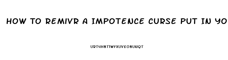 How To Remivr A Impotence Curse Put In You