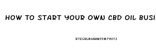 How To Start Your Own Cbd Oil Business