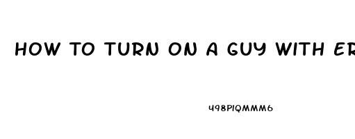 How To Turn On A Guy With Erectile Dysfunction