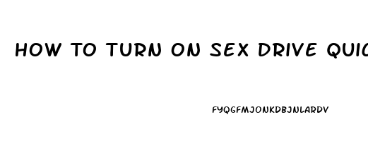 How To Turn On Sex Drive Quickly