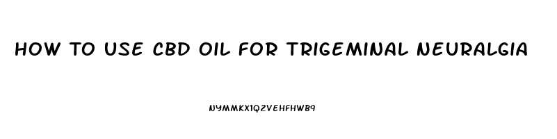 How To Use Cbd Oil For Trigeminal Neuralgia