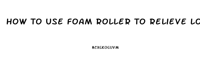 How To Use Foam Roller To Relieve Lower Back Pain