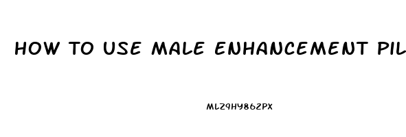 How To Use Male Enhancement Pills