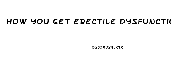 How You Get Erectile Dysfunction