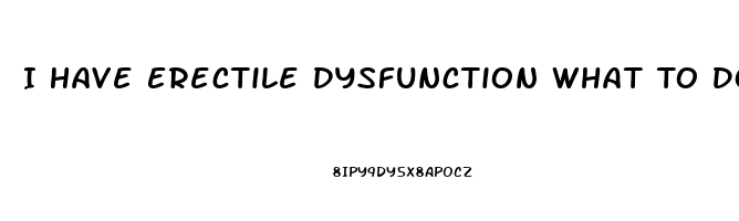 I Have Erectile Dysfunction What To Do