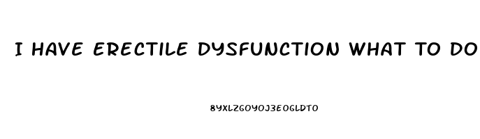 I Have Erectile Dysfunction What To Do