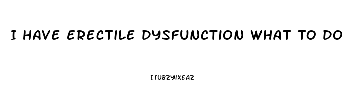 I Have Erectile Dysfunction What To Do