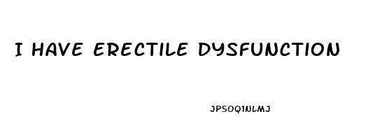 I Have Erectile Dysfunction