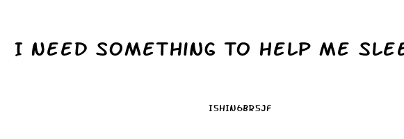 I Need Something To Help Me Sleep