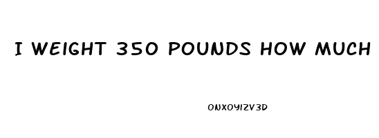 I Weight 350 Pounds How Much Cbd Oil Do I Need