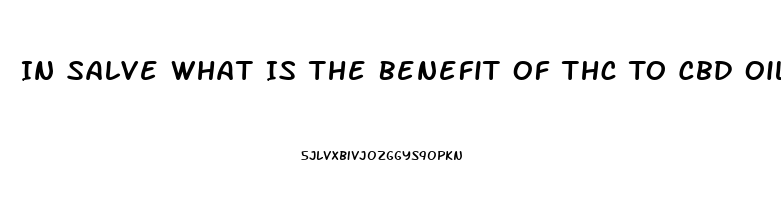 In Salve What Is The Benefit Of Thc To Cbd Oil