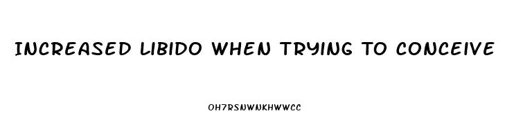 Increased Libido When Trying To Conceive