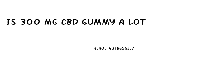 Is 300 Mg Cbd Gummy A Lot