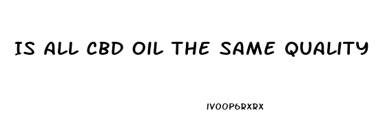 Is All Cbd Oil The Same Quality