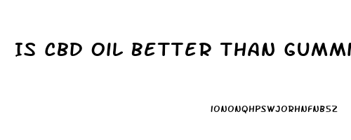 Is Cbd Oil Better Than Gummies