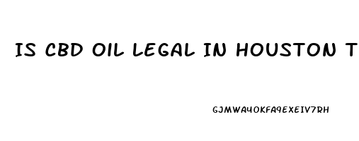 Is Cbd Oil Legal In Houston Texas