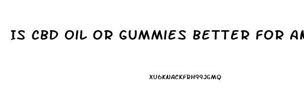 Is Cbd Oil Or Gummies Better For Anxiety