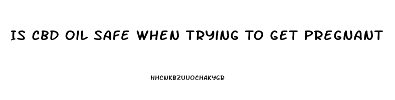 Is Cbd Oil Safe When Trying To Get Pregnant