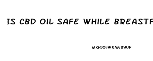 Is Cbd Oil Safe While Breastfeeding