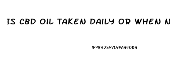 Is Cbd Oil Taken Daily Or When Needed