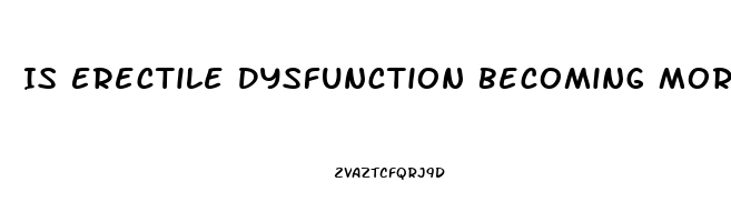 Is Erectile Dysfunction Becoming More Common