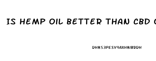 Is Hemp Oil Better Than Cbd Oil