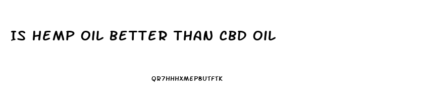 Is Hemp Oil Better Than Cbd Oil