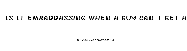 Is It Embarrassing When A Guy Can T Get Hard