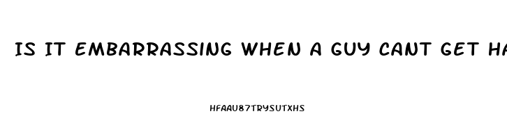 Is It Embarrassing When A Guy Cant Get Hard