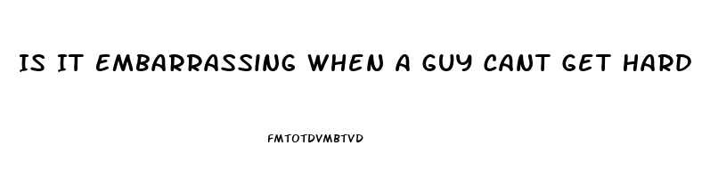 Is It Embarrassing When A Guy Cant Get Hard