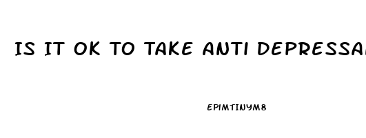 Is It Ok To Take Anti Depressants