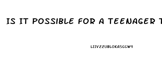 Is It Possible For A Teenager To Have Erectile Dysfunction