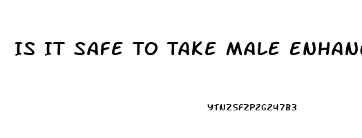 Is It Safe To Take Male Enhancement Pills