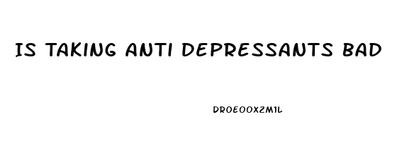 Is Taking Anti Depressants Bad