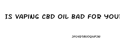 Is Vaping Cbd Oil Bad For Your Lungs