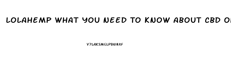 Lolahemp What You Need To Know About Cbd Oil