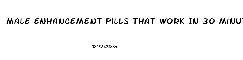 Male Enhancement Pills That Work In 30 Minutes