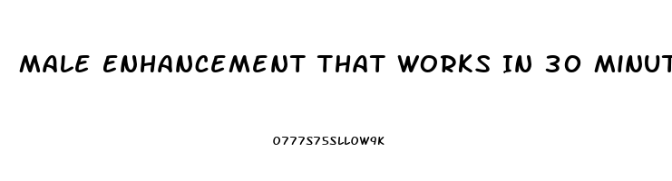 Male Enhancement That Works In 30 Minutes