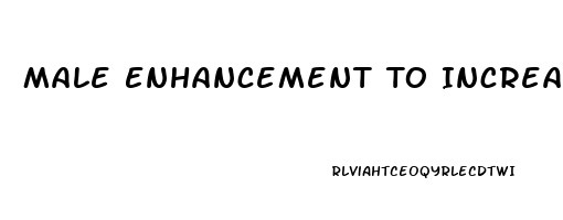 Male Enhancement To Increase Size