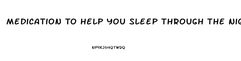 Medication To Help You Sleep Through The Night