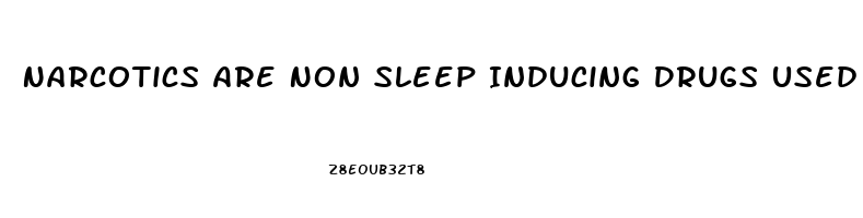 Narcotics Are Non Sleep Inducing Drugs Used To Relieve Pain
