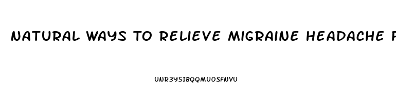 Natural Ways To Relieve Migraine Headache Pain