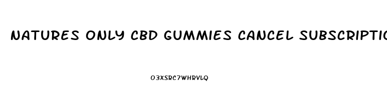 Natures Only Cbd Gummies Cancel Subscription