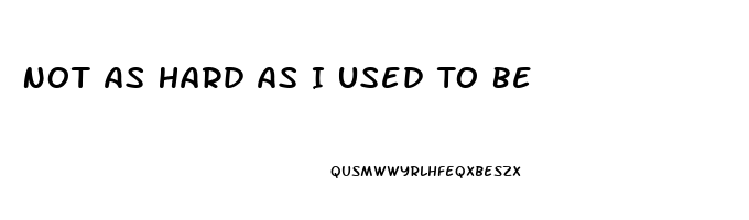 Not As Hard As I Used To Be