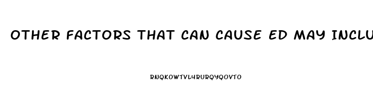 Other Factors That Can Cause ED May Include:
