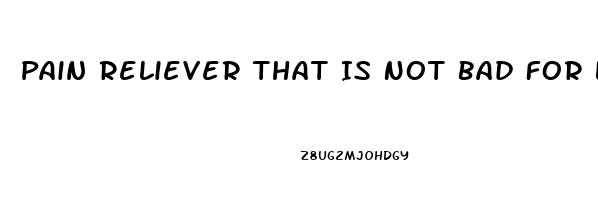 Pain Reliever That Is Not Bad For Liver