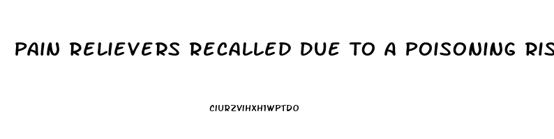 Pain Relievers Recalled Due To A Poisoning Risk