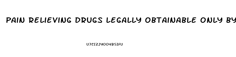 Pain Relieving Drugs Legally Obtainable Only By Prescription