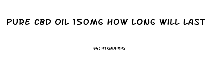 Pure Cbd Oil 150mg How Long Will Last