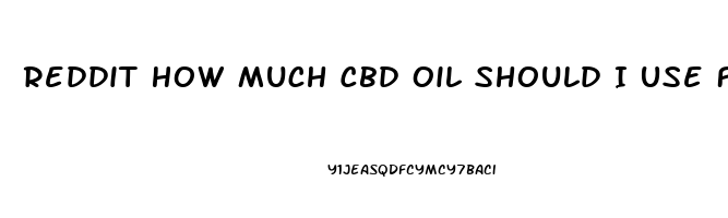 Reddit How Much Cbd Oil Should I Use For Anxiety